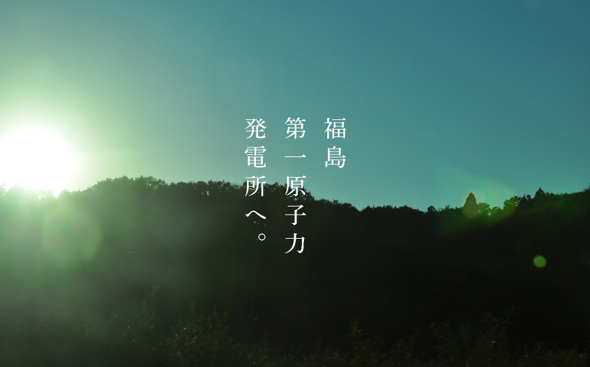 福島第一原子力発電所へ。
