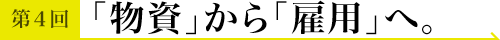 第4回 @東京 「物資」から「雇用」へ。