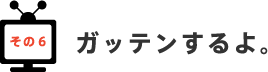 その6 ガッテンするよ。 その6 ガッテンするよ。