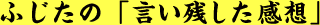 ふじたの「言い残した感想」