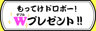 もってけドロボー!Wダブルプレゼント!!