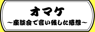 オマケ ~座談会で言い残した感想~