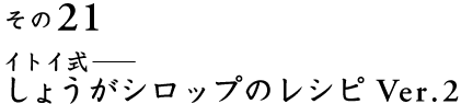 ふたたび、しょうがシロップレシピ編  その２１  イトイ式── しょうがシロップのレシピ Ver.2