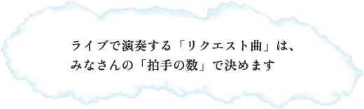 ライブで演奏する「リクエスト曲」は、 みなさんの「拍手の数」で決めます ライブで演奏する「リクエスト曲」は、 みなさんの「拍手の数」で決めます