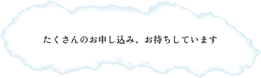 たくさんのお申し込み、お待ちしています たくさんのお申し込み、お待ちしています