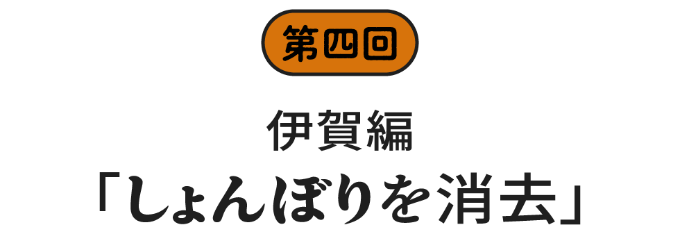 第四回　伊賀編「しょんぼりを消去」