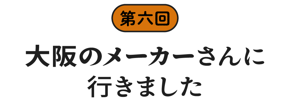 第六回　大阪のメーカーさんに行きました