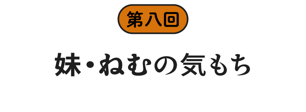 第八回　妹・ねむの気もち