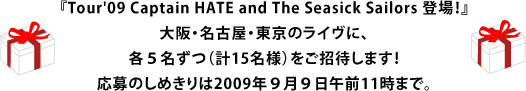 『Tour'09 Captain HATE      and The Seasick Sailors 登場！』 大阪・名古屋・東京のライヴに、 各５名ずつ（計15名様）をご招待します！ 応募のしめきりは2009年９月９日午前11時まで。
