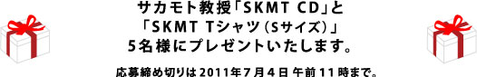 サカモト教授「SKMT CD」と 「SKMT Tシャツ（Sサイズ）」5名様にプレゼントいたします。 応募締め切りは2011年7月4日午前１１時まで。