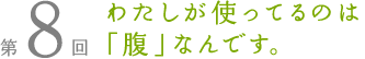 第8回 わたしが使ってるのは「腹」なんです。