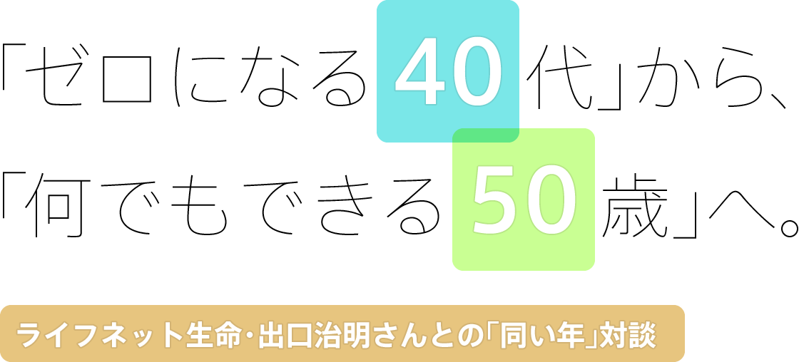 「ゼロになる40代」から、
「何でもできる50歳」へ。
ライフネット生命・出口治明さんとの「同い年」対談