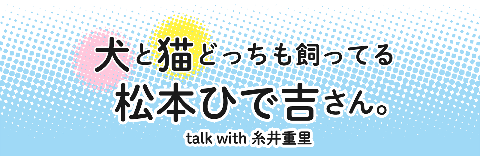 犬と猫どっちも飼ってる。松本ひで吉さん。 talkwith糸井重里