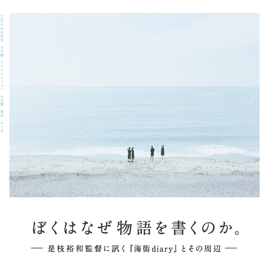 ぼくはなぜ物語を書くのか。ー是枝裕和監督に訊く『海街Diary』とその周辺ー