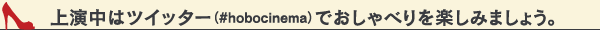 上演中はツイッター（＃hobochinema）でおしゃべりを楽しみましょう。