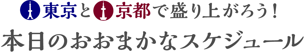東京と京都で盛り上がろう!本日のおおまかなスケジュール