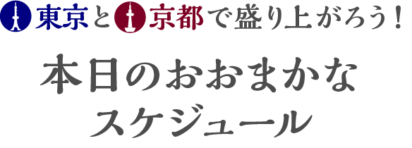 東京と京都で盛り上がろう!本日のおおまかなスケジュール