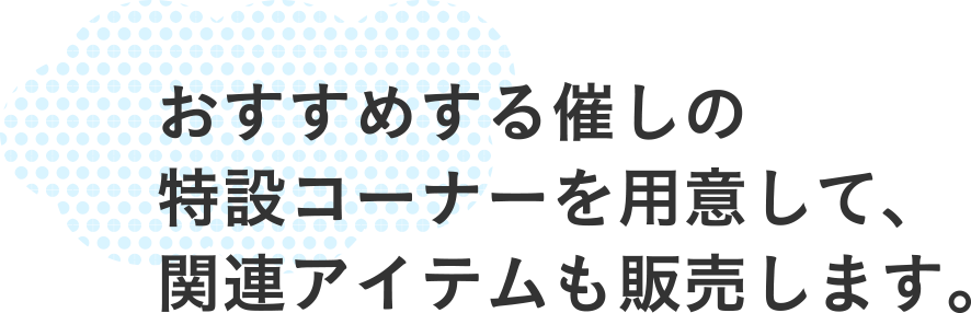 おすすめする催しの特設コーナーを用意して、関連アイテムも販売します。
