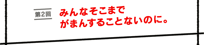 第２回　みんなそこまでがまんすることないのに。