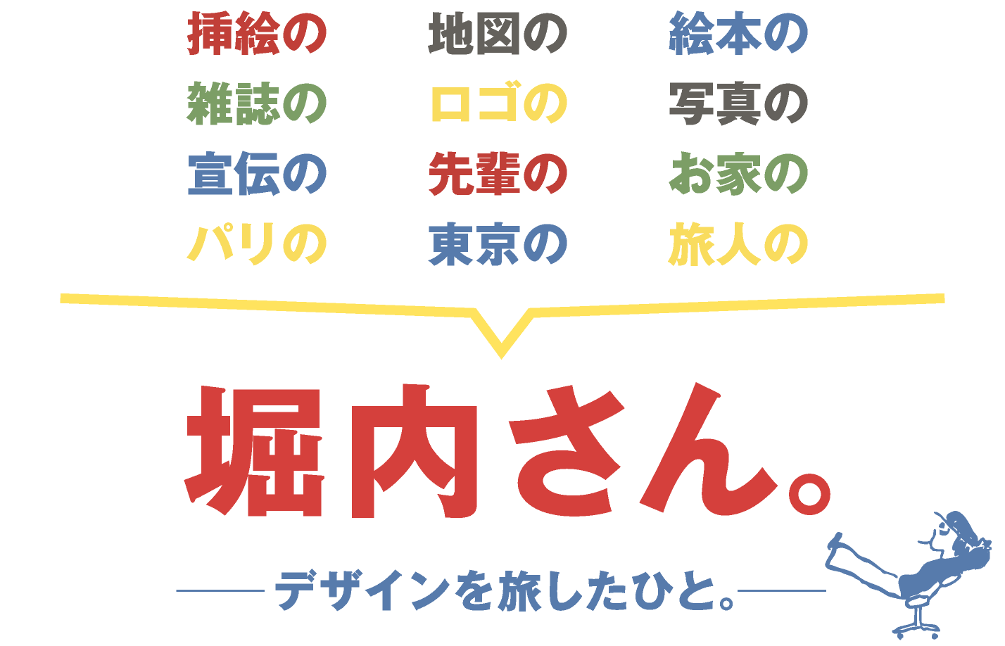 挿絵の　地図の　絵本の雑誌の　ロゴの　写真の宣伝の　先輩の　お家のパリの　東京の　旅人の   堀内さん。──デザインを旅したひと。──