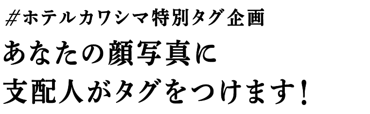 ＃ホテルカワシマ特別タグ企画　あなたの顔写真に支配人がタグをつけます！