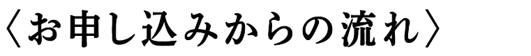 〈お申し込みからの流れ〉