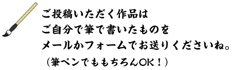投稿いただく作品はご自分で筆で書いたものをメールかフォームでお送りくださいね。（筆ペンでももちろんOK！）