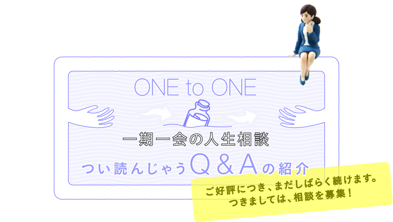 ONE to ONE一期一会の人生相談 つい読んじゃうＱ＆Ａの紹介 ご好評につき、まだしばらく続けます。つきましては、相談を募集！