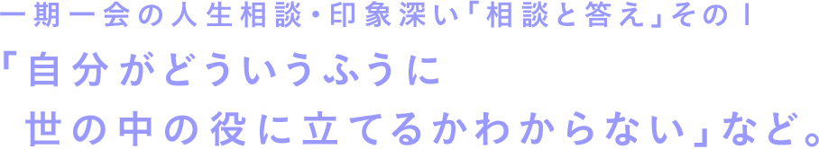 一期一会の人生相談・印象深い「相談と答え」その１　「自分がどういうふうに世の中の役に立てるかわからない」など。