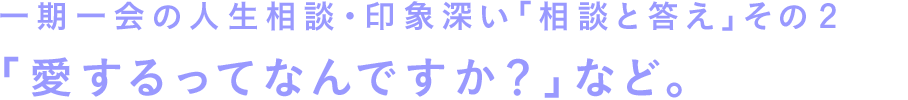 一期一会の人生相談・印象深い「相談と答え」その２　「愛するってなんですか？」など。