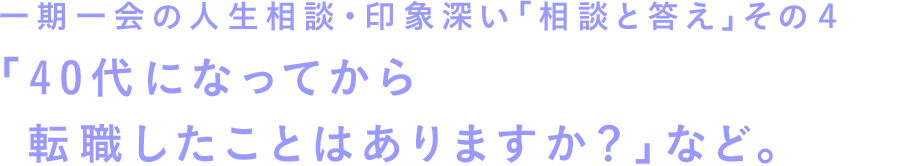一期一会の人生相談・印象深い「相談と答え」その４　「40代になってから転職したことはありますか？」など。