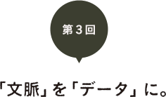 第３回　「文脈」を「データ」に。