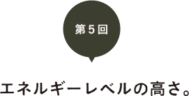 第５回　エネルギーレベルの高さ。