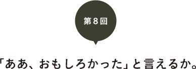 第８回　「ああ、おもしろかった」と言えるか。