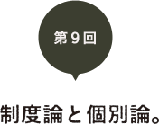 第９回　制度論と個別論。