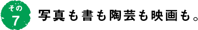 その7 写真も書も陶芸も映画も。