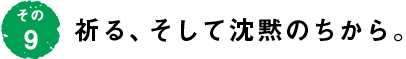 その9 祈る、そして沈黙のちから。