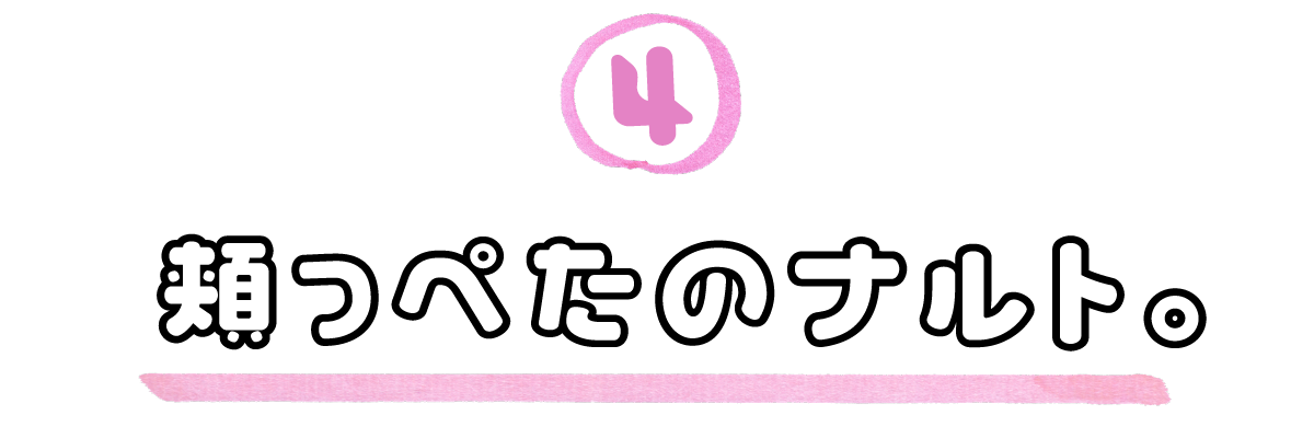 ４．頬っぺたのナルト。