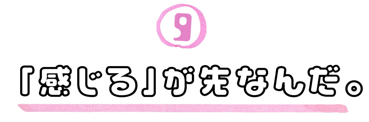 ９．「感じる」が先なんだ。