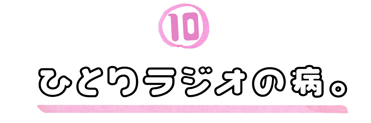 10．ひとりラジオの病。