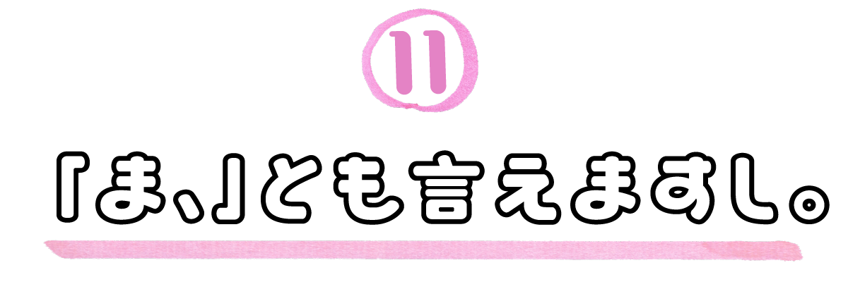 11．「ま、」とも言えますし。