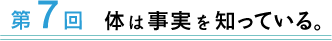 第７回 体は事実を知っている。