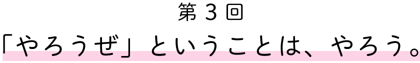 第３回
「やろうぜ」ということは、やろう。