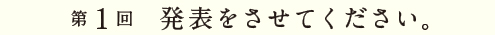 第１回 発表をさせてください。