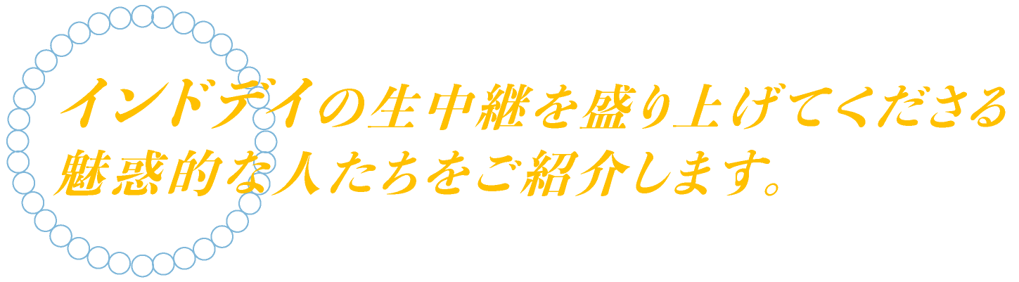 インドデイの生中継を盛り上げてくださる
魅惑的な人たちをご紹介します。