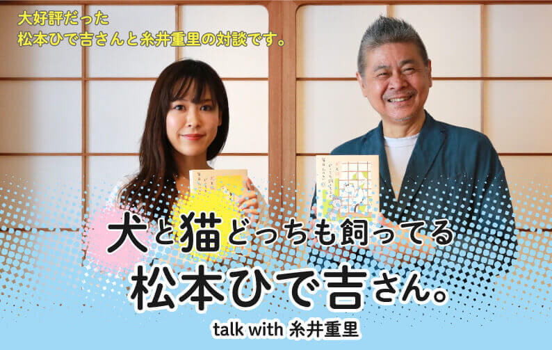 大好評だった松本ひで吉さんと糸井重里の対談です。 犬と猫どっちも飼ってる松本ひで吉さん。 talkwith糸井重里