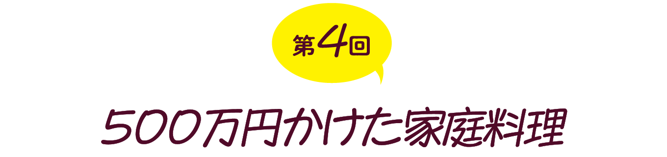 第４回　500万円かけた家庭料理