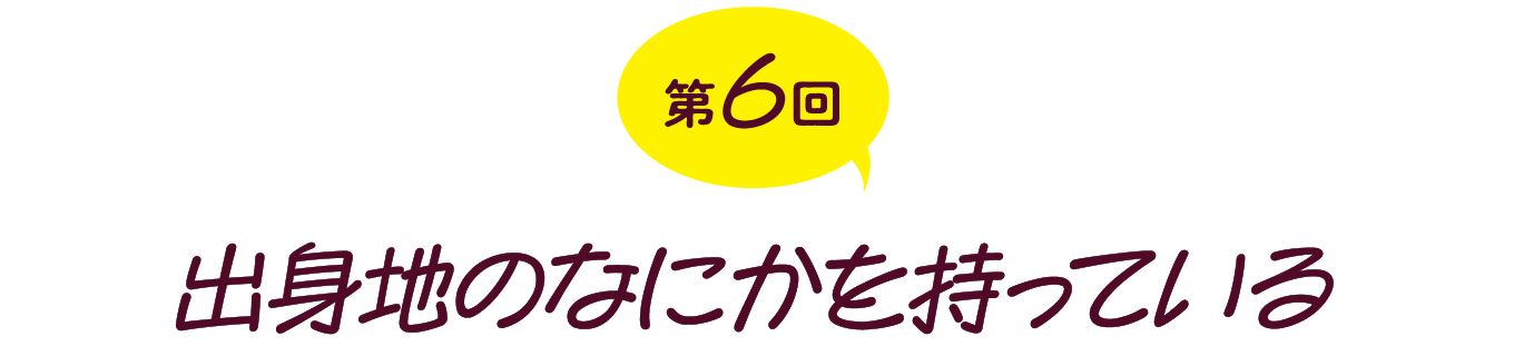 第６回　出身地のなにかを持っている