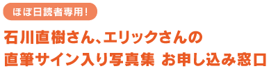 ほぼ日読者専用！ 石川直樹さん、エリックさんの 直筆サイン入り写真集 お申し込み窓口