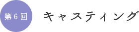 第6回 キャスティング。 第6回 キャスティング。